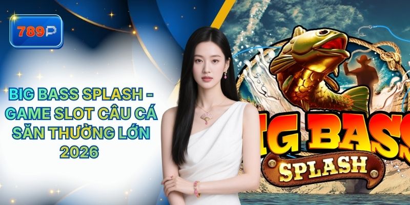 Big Bass Splash 789P - Game Slot Câu Cá Săn Thưởng Lớn 2026