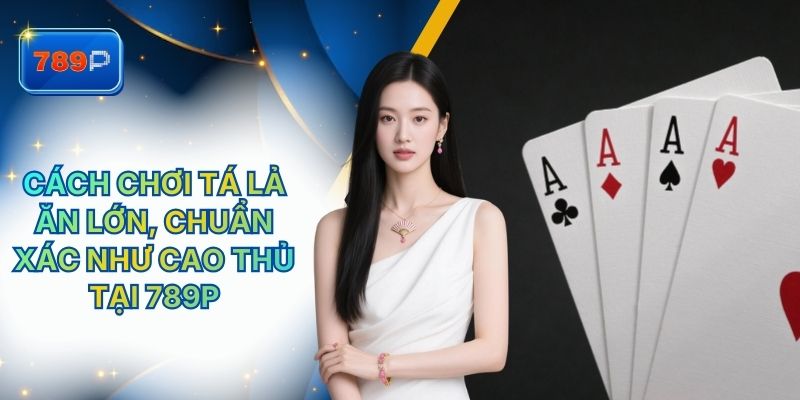 Cách Chơi Tá Lả Ăn Lớn, Chuẩn Xác Như Cao Thủ Tại 789P