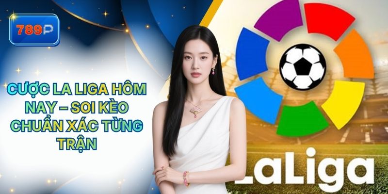 Cược La Liga Hôm Nay – Soi Kèo Chuẩn Xác Từng Trận Tại 789P
