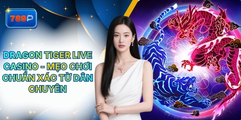 Dragon Tiger Live Casino - Mẹo Chơi Chuẩn Xác Từ Dân Chuyên 789P
