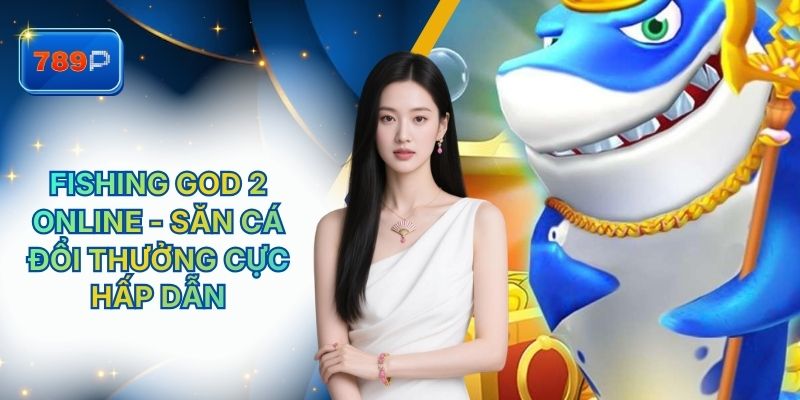 Fishing God 2 Online - Săn Cá Đổi Thưởng Tại 789P Cực Hấp Dẫn