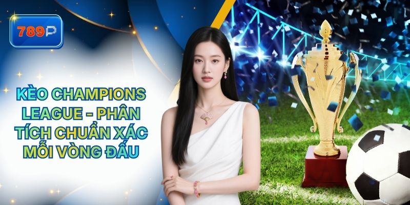 Kèo Champions League - Phân Tích Chuẩn Xác Mỗi Vòng Đấu Tại 789P