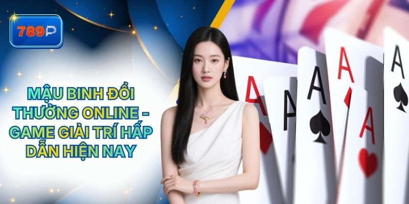 Mậu Binh Đổi Thưởng Online - Game Giải Trí Hấp Dẫn Tại 789P