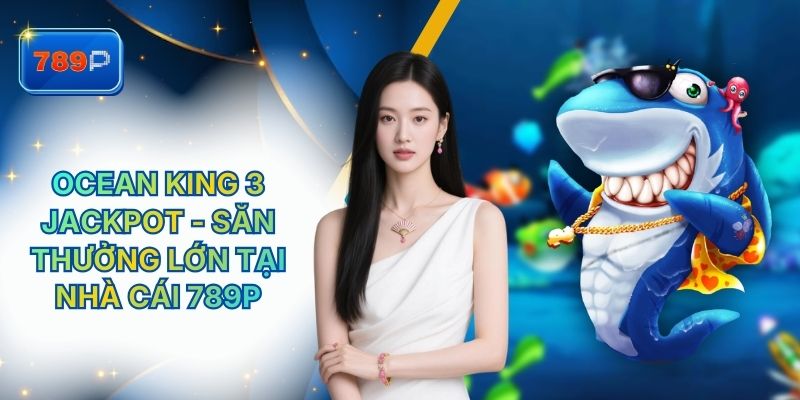 Ocean King 3 Jackpot - Săn Thưởng Lớn Tại Nhà Cái 789P