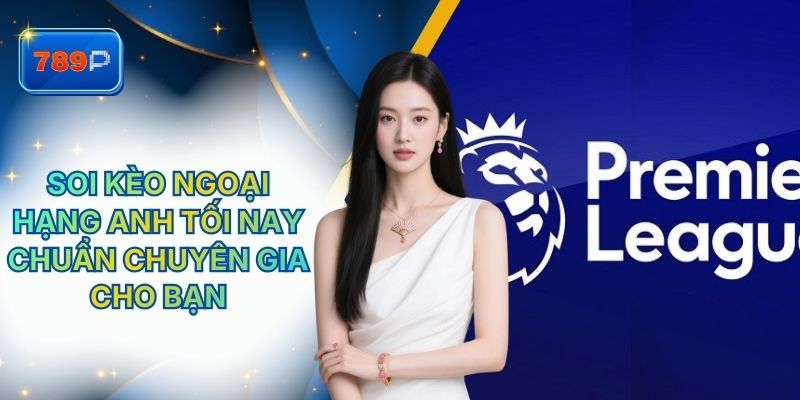 Soi Kèo Ngoại Hạng Anh Tối Nay Chuẩn Chuyên Gia Từ 789P