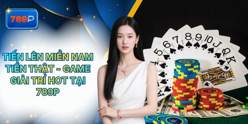 Tiến Lên Miền Nam Tiền Thật - Game Giải Trí Hot Tại 789P