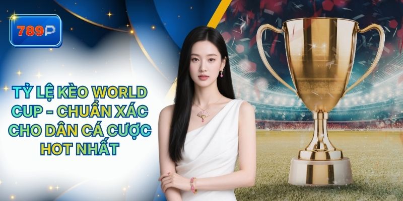 Tỷ Lệ Kèo World Cup 789P - Chuẩn Xác Cho Dân Cá Cược Hot Nhất
